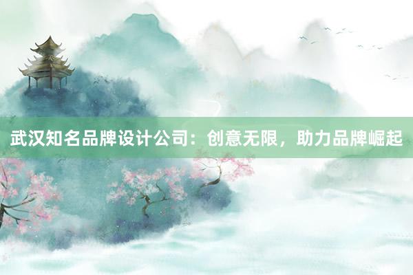 武汉知名品牌设计公司：创意无限，助力品牌崛起