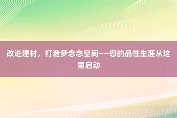 改进建材，打造梦念念空间——您的品性生涯从这里启动